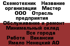 Схемотехник › Название организации ­ Мастер, ООО › Отрасль предприятия ­ Обслуживание и ремонт › Минимальный оклад ­ 70 000 - Все города Работа » Вакансии   . Ямало-Ненецкий АО,Муравленко г.